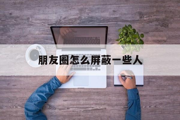 朋友圈怎么屏蔽一些人-第1张图片-王尘宇