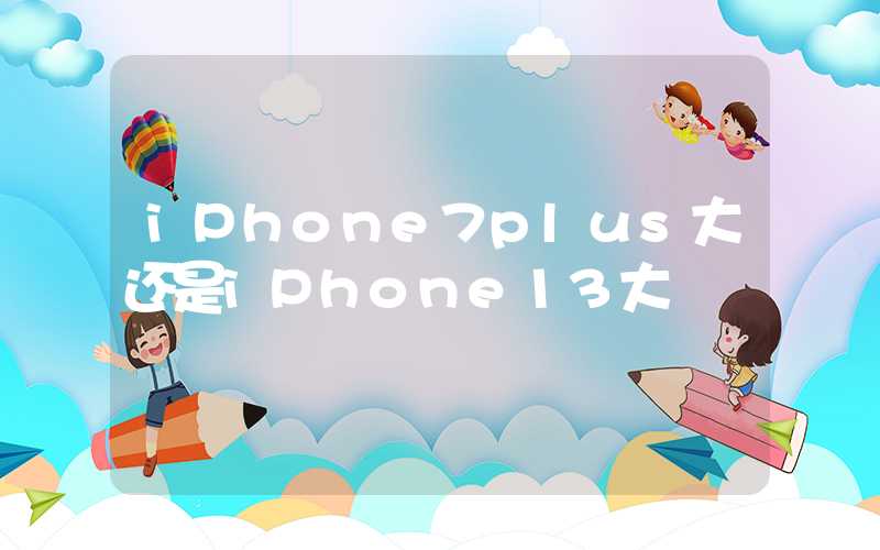 iPhone7plus大还是iPhone13大-第1张图片-王尘宇