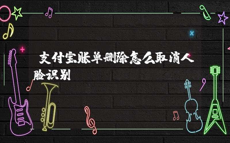 支付宝账单删除怎么取消人脸识别-第1张图片-王尘宇