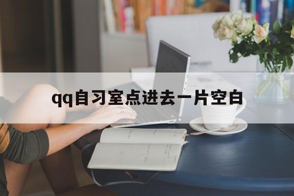 qq自习室点进去一片空白的简单介绍-第1张图片-王尘宇 qq自习室点进去一片空白的简单介绍-第1张图片-王尘宇