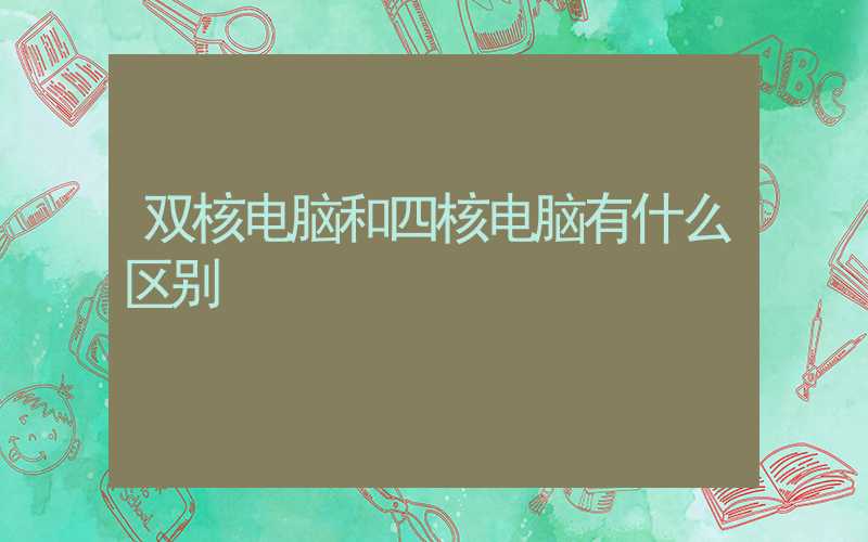 双核电脑和四核电脑有什么区别-第1张图片-王尘宇