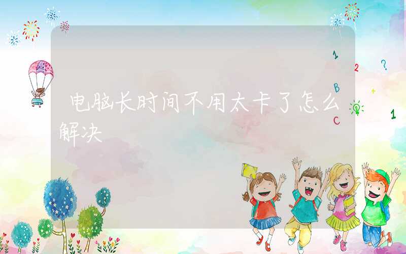 电脑长时间不用太卡了怎么解决-第1张图片-王尘宇